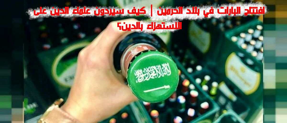 افتتاح البارات في بلاد الحرمين | كيف سيردون علماء الدين على الاستهزاء بالدين؟